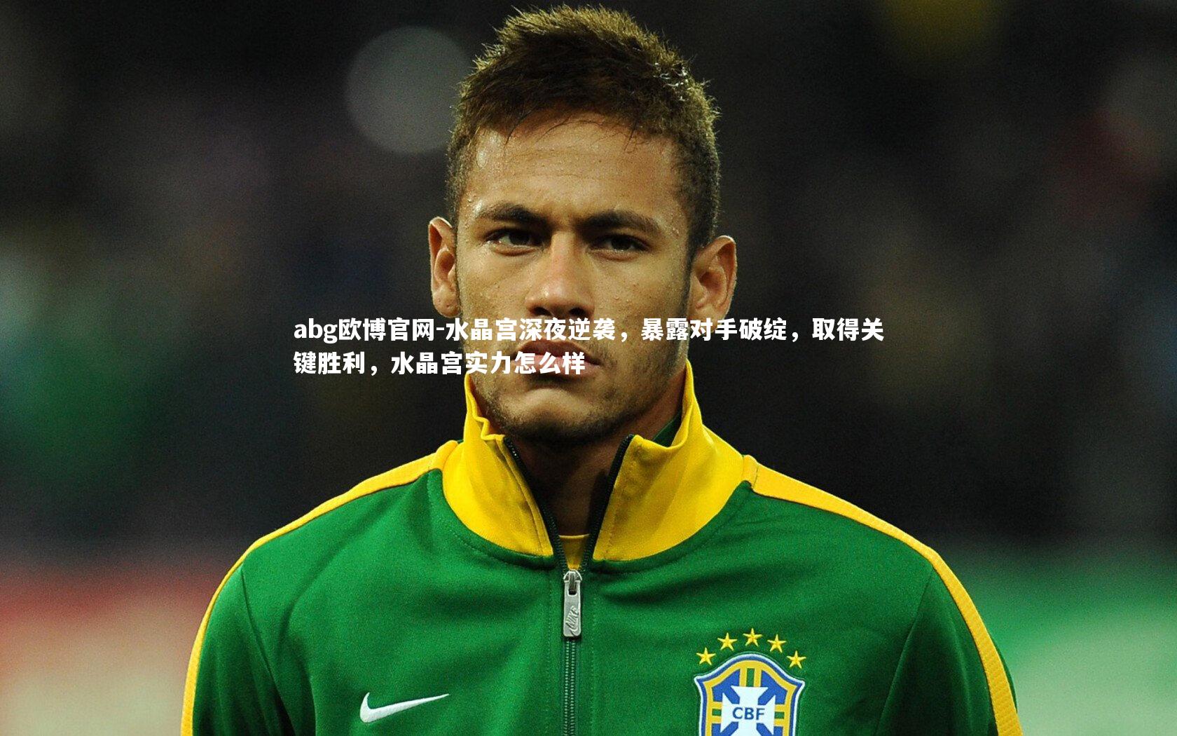 abg欧博官网-水晶宫深夜逆袭，暴露对手破绽，取得关键胜利，水晶宫实力怎么样