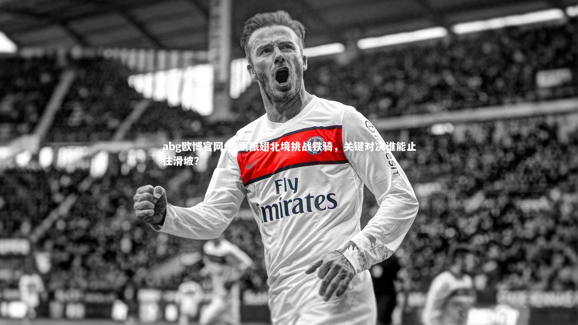 雄鹰振翅北境挑战铁骑，关键对决谁能止住滑坡？