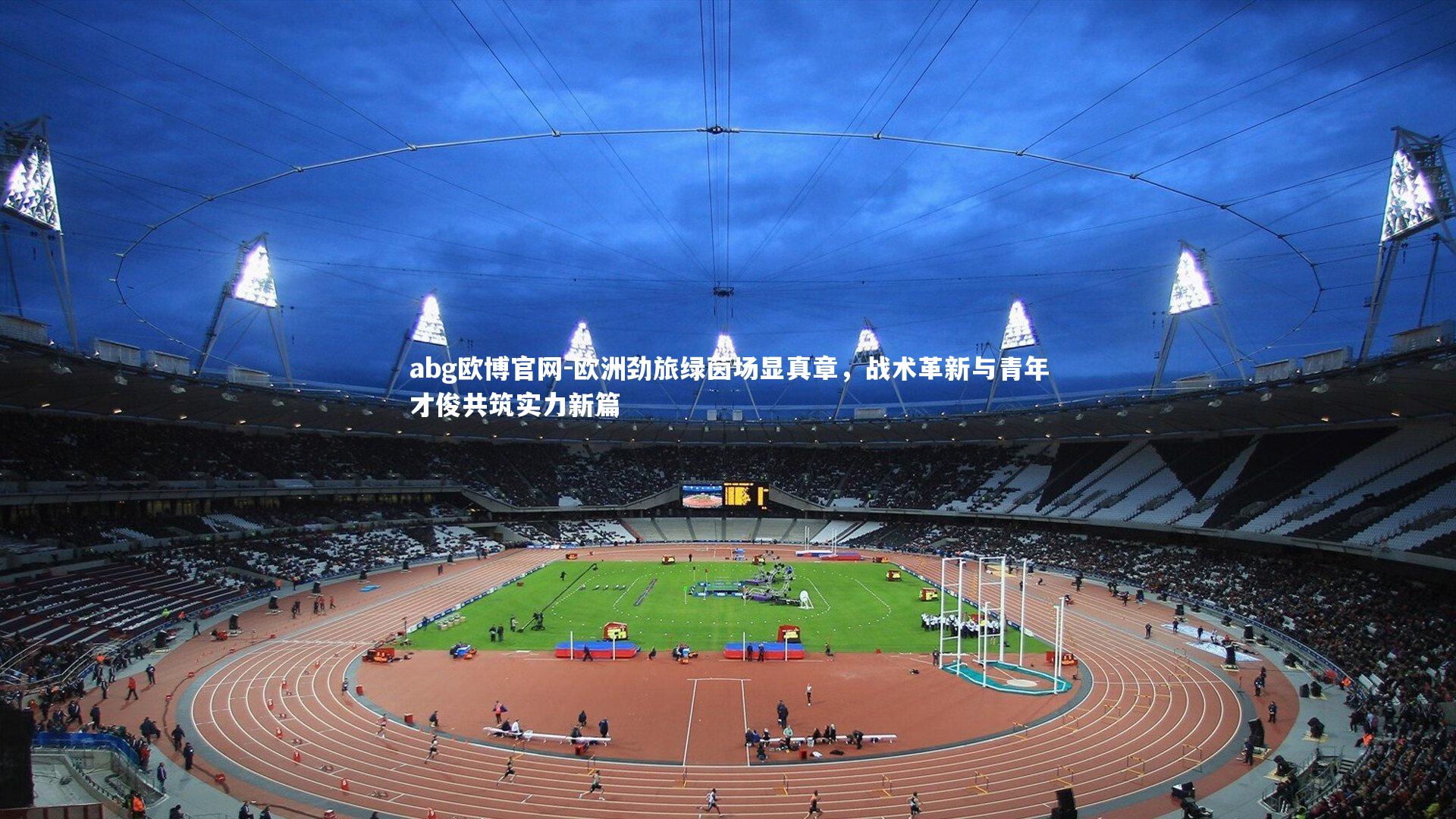 欧洲劲旅绿茵场显真章，战术革新与青年才俊共筑实力新篇
