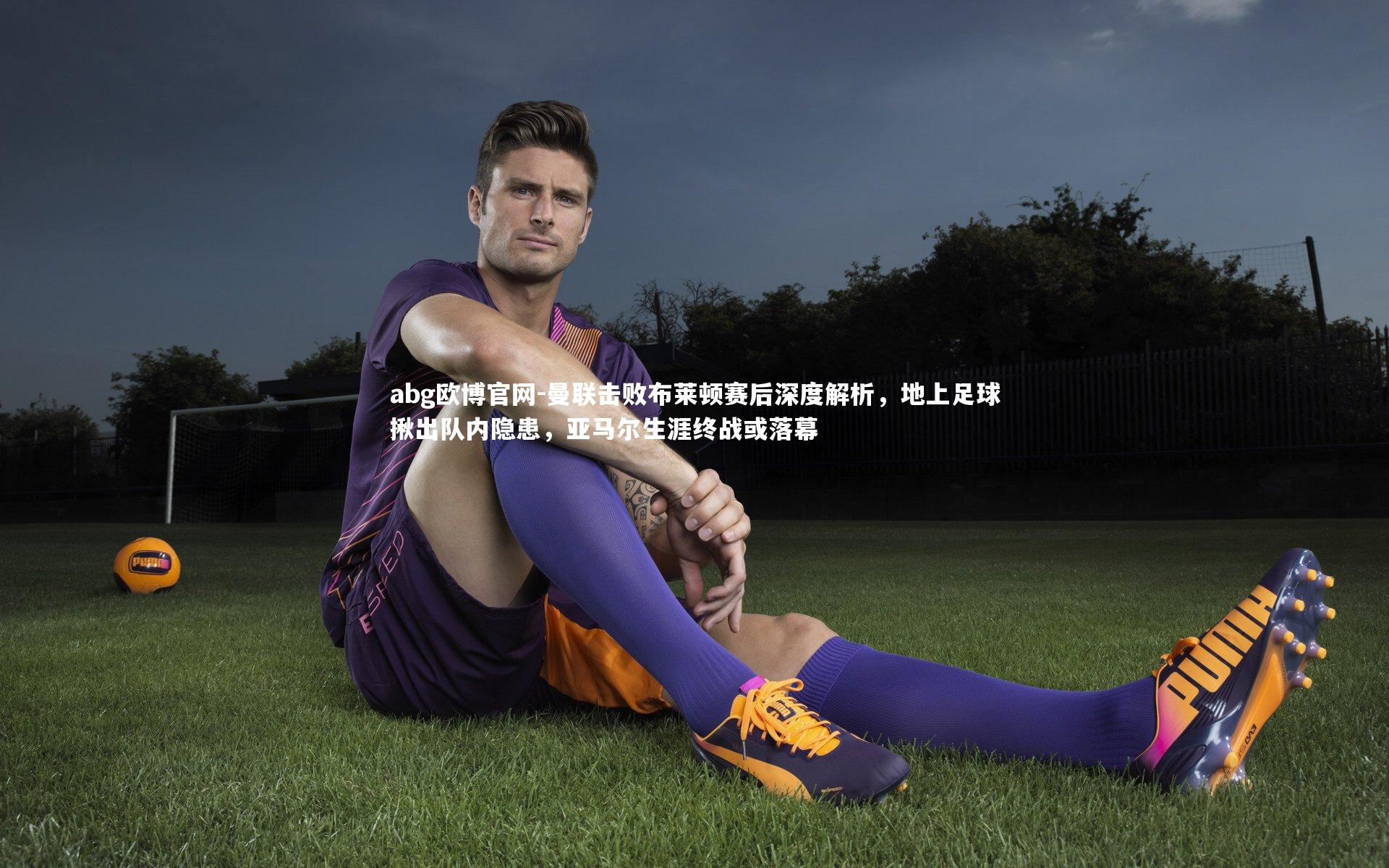 abg欧博官网-曼联击败布莱顿赛后深度解析，地上足球揪出队内隐患，亚马尔生涯终战或落幕