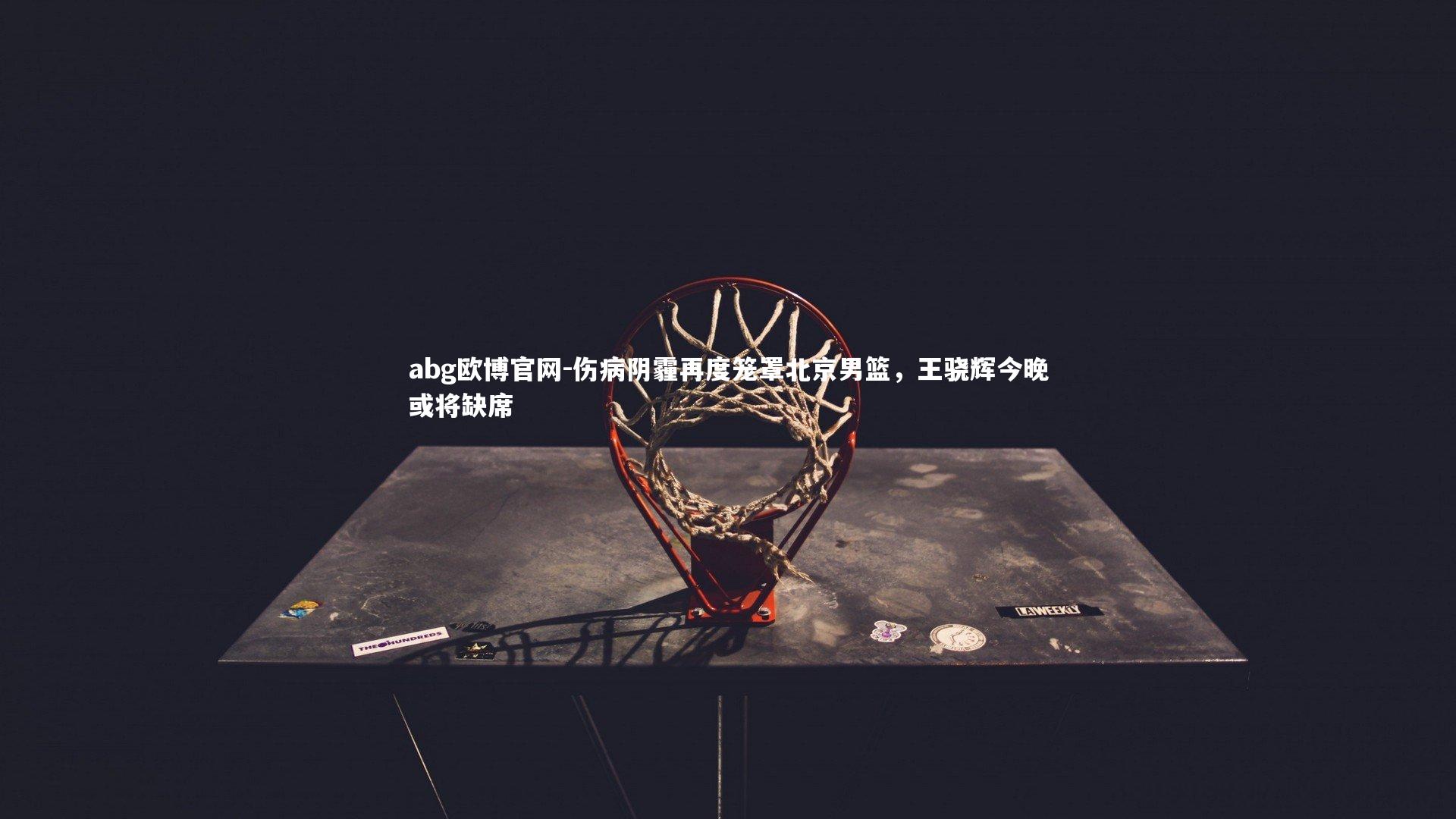 abg欧博官网-伤病阴霾再度笼罩北京男篮，王骁辉今晚或将缺席